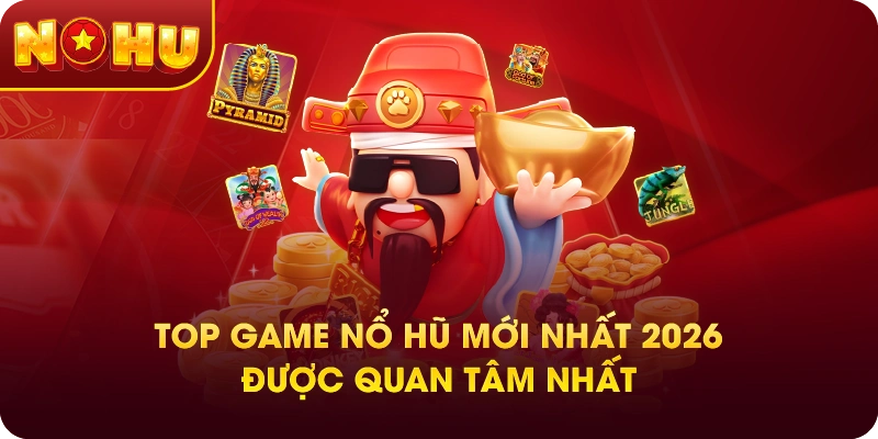 Top Game Nổ Hũ Mới Nhất 2026 Được Quan Tâm Nhất