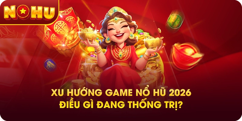 Xu Hướng Game Nổ Hũ 2026 – Điều Gì Đang Thống Trị?